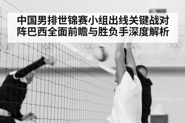 中国男排世锦赛小组出线关键战对阵巴西全面前瞻与胜负手深度解析