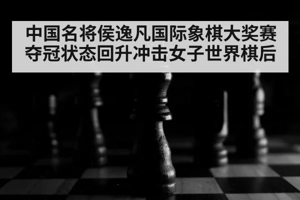 中国名将侯逸凡国际象棋大奖赛夺冠状态回升冲击女子世界棋后