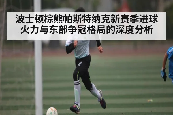 波士顿棕熊帕斯特纳克新赛季进球火力与东部争冠格局的深度分析