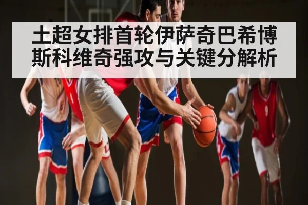 土超女排首轮伊萨奇巴希博斯科维奇强攻与关键分解析