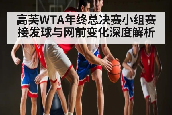 高芙WTA年终总决赛小组赛接发球与网前变化深度解析