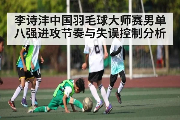 李诗沣中国羽毛球大师赛男单八强进攻节奏与失误控制分析