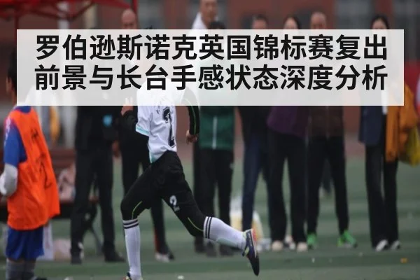 罗伯逊斯诺克英国锦标赛复出前景与长台手感状态深度分析